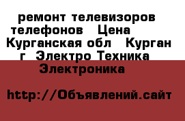 ремонт телевизоров, телефонов › Цена ­ 400 - Курганская обл., Курган г. Электро-Техника » Электроника   